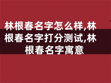 林根春名字怎么样,林根春名字打分测试,林根春名字寓意