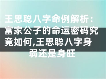 王思聪八字命例解析：富家公子的命运密码究竟如何,王思聪八字身弱还是身旺