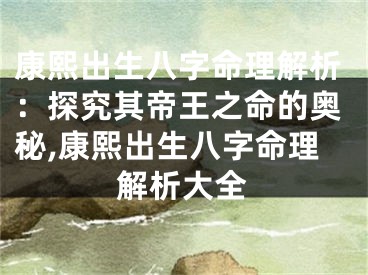 康熙出生八字命理解析：探究其帝王之命的奥秘,康熙出生八字命理解析大全