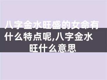 八字金水旺盛的女命有什么特点呢,八字金水旺什么意思