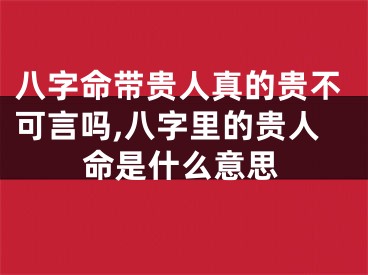 八字命带贵人真的贵不可言吗,八字里的贵人命是什么意思
