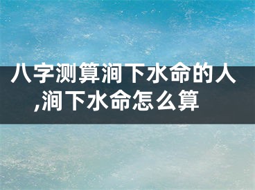 八字测算涧下水命的人,涧下水命怎么算