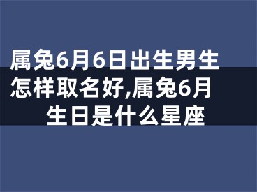 属兔6月6日出生男生怎样取名好,属兔6月生日是什么星座