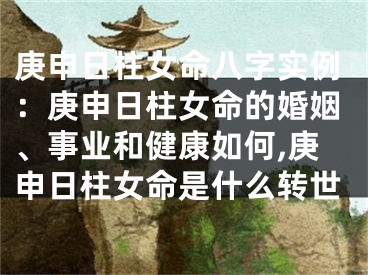 庚申日柱女命八字实例：庚申日柱女命的婚姻、事业和健康如何,庚申日柱女命是什么转世
