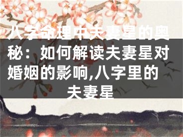 八字命理中夫妻星的奥秘：如何解读夫妻星对婚姻的影响,八字里的夫妻星