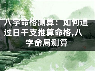 八字命格测算：如何通过日干支推算命格,八字命局测算