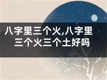 八字里三个火,八字里三个火三个土好吗