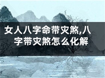 女人八字命带灾煞,八字带灾煞怎么化解