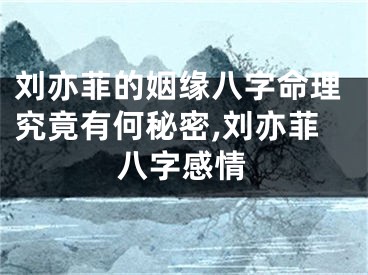刘亦菲的姻缘八字命理究竟有何秘密,刘亦菲八字感情