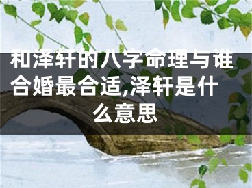 和泽轩的八字命理与谁合婚最合适,泽轩是什么意思