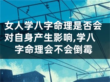 女人学八字命理是否会对自身产生影响,学八字命理会不会倒霉