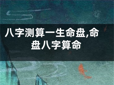 八字测算一生命盘,命盘八字算命
