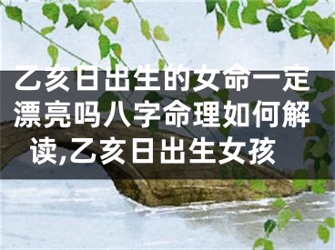 乙亥日出生的女命一定漂亮吗八字命理如何解读,乙亥日出生女孩