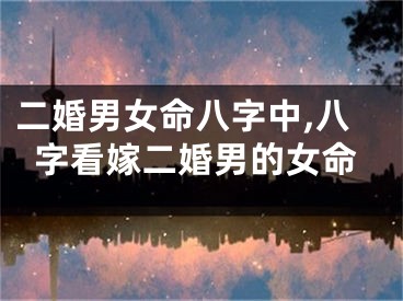 二婚男女命八字中,八字看嫁二婚男的女命
