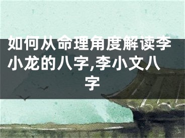 如何从命理角度解读李小龙的八字,李小文八字