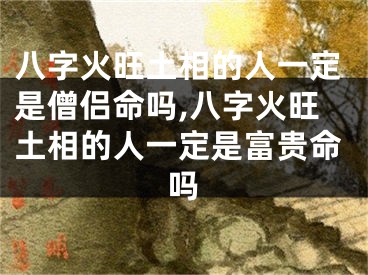八字火旺土相的人一定是僧侣命吗,八字火旺土相的人一定是富贵命吗