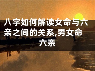 八字如何解读女命与六亲之间的关系,男女命六亲