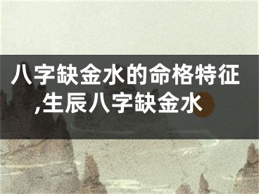 八字缺金水的命格特征,生辰八字缺金水