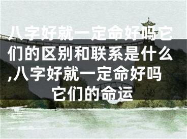 八字好就一定命好吗它们的区别和联系是什么,八字好就一定命好吗它们的命运