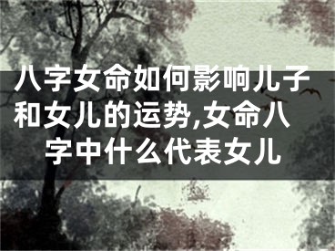 八字女命如何影响儿子和女儿的运势,女命八字中什么代表女儿