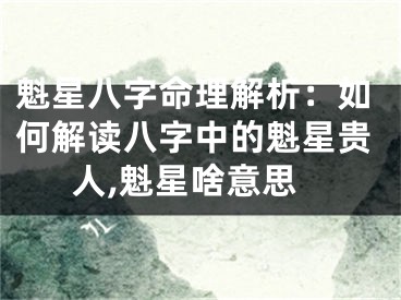 魁星八字命理解析：如何解读八字中的魁星贵人,魁星啥意思
