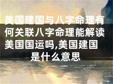 美国建国与八字命理有何关联八字命理能解读美国国运吗,美国建国是什么意思