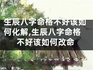 生辰八字命格不好该如何化解,生辰八字命格不好该如何改命