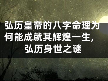 弘历皇帝的八字命理为何能成就其辉煌一生,弘历身世之谜