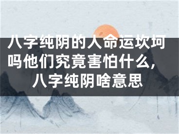 八字纯阴的人命运坎坷吗他们究竟害怕什么,八字纯阴啥意思