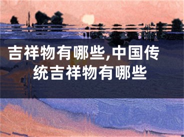 吉祥物有哪些,中国传统吉祥物有哪些