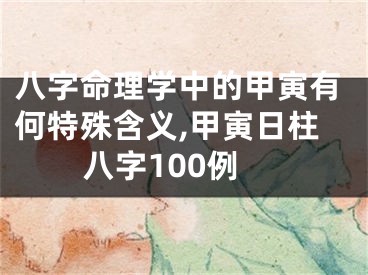 八字命理学中的甲寅有何特殊含义,甲寅日柱八字100例