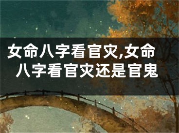 女命八字看官灾,女命八字看官灾还是官鬼