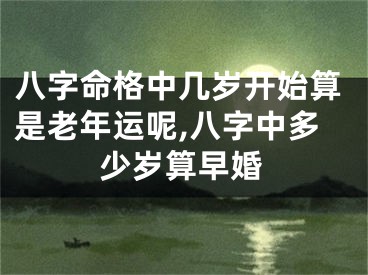 八字命格中几岁开始算是老年运呢,八字中多少岁算早婚