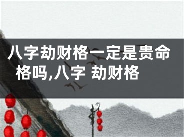八字劫财格一定是贵命格吗,八字 劫财格