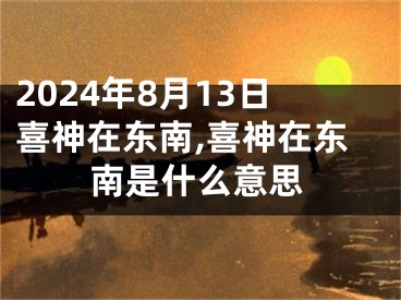 2024年8月13日喜神在东南,喜神在东南是什么意思