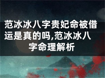范冰冰八字贵妃命被借运是真的吗,范冰冰八字命理解析