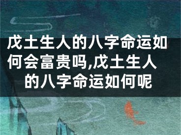 戊土生人的八字命运如何会富贵吗,戊土生人的八字命运如何呢