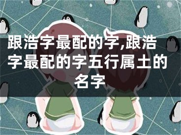 跟浩字最配的字,跟浩字最配的字五行属土的名字