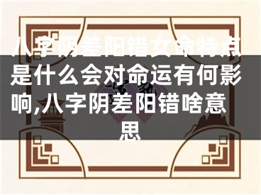 八字阴差阳错女命特点是什么会对命运有何影响,八字阴差阳错啥意思