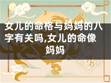 女儿的命格与妈妈的八字有关吗,女儿的命像妈妈