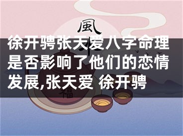 徐开骋张天爱八字命理是否影响了他们的恋情发展,张天爱 徐开骋