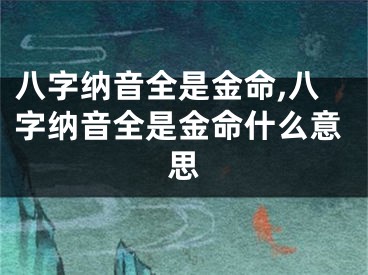 八字纳音全是金命,八字纳音全是金命什么意思