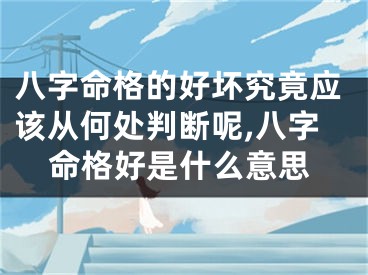 八字命格的好坏究竟应该从何处判断呢,八字命格好是什么意思