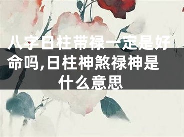 八字日柱带禄一定是好命吗,日柱神煞禄神是什么意思