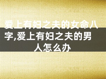 爱上有妇之夫的女命八字,爱上有妇之夫的男人怎么办