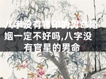 八字没有官印的男命婚姻一定不好吗,八字没有官星的男命