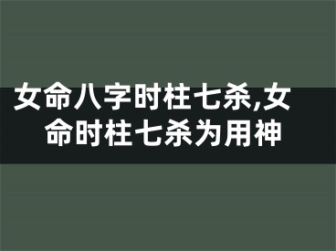 女命八字时柱七杀,女命时柱七杀为用神