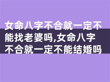 女命八字不合就一定不能找老婆吗,女命八字不合就一定不能结婚吗