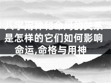 八字用神和命局的关系是怎样的它们如何影响命运,命格与用神