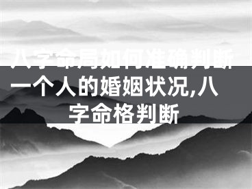 八字命局如何准确判断一个人的婚姻状况,八字命格判断